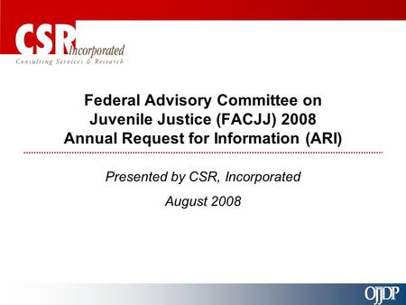 Federal Advisory Committee on Juvenile Justice (FACJJ) 2008 Annual Request for Information (ARI) Presented by CSR, Incorporated August 2008.