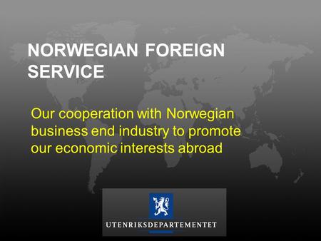 NORWEGIAN FOREIGN SERVICE Our cooperation with Norwegian business end industry to promote our economic interests abroad.