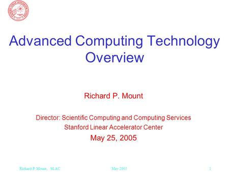 May 2005 1Richard P. Mount, SLAC Advanced Computing Technology Overview Richard P. Mount Director: Scientific Computing and Computing Services Stanford.