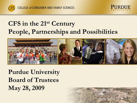 CFS in the 21 st Century People, Partnerships and Possibilities Purdue University Board of Trustees May 28, 2009.