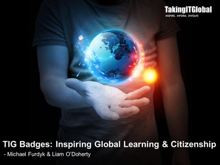 TakingITGlobal INSPIRE. INFORM. INVOLVE TIG Badges: Inspiring Global Learning & Citizenship - Michael Furdyk & Liam O’Doherty.