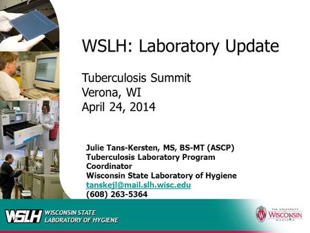 WISCONSIN STATE LABORATORY OF HYGIENE 1 WSLH: Laboratory Update Tuberculosis Summit Verona, WI April 24, 2014 Julie Tans-Kersten, MS, BS-MT (ASCP) Tuberculosis.