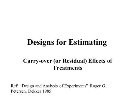 Designs for Estimating Carry-over (or Residual) Effects of Treatments Ref: “Design and Analysis of Experiments” Roger G. Petersen, Dekker 1985.