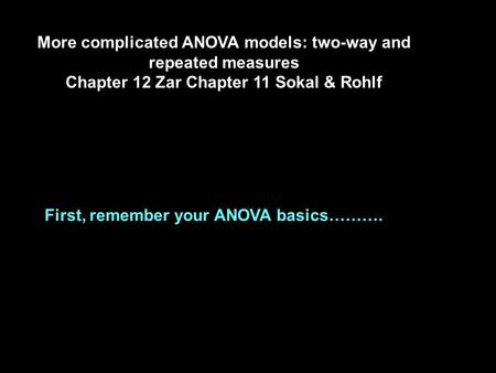 More complicated ANOVA models: two-way and repeated measures Chapter 12 Zar Chapter 11 Sokal & Rohlf First, remember your ANOVA basics……….