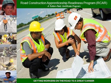 GETTING WORKERS ON THE ROAD TO A GREAT CAREER Road Construction Apprenticeship Readiness Program (RCAR) A Tuition-Paid, Certificate Program.