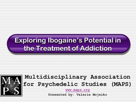 Exploring Ibogaine’s Potential in the Treatment of Addiction Multidisciplinary Association for Psychedelic Studies (MAPS) www.maps.org www.maps.org Presented.