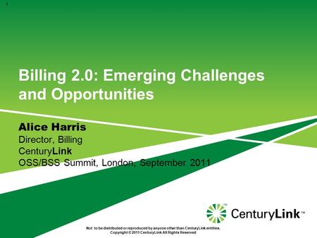 Billing 2.0: Emerging Challenges and Opportunities Alice Harris Director, Billing CenturyLink OSS/BSS Summit, London, September 2011 1 Not to be distributed.