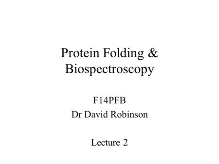 Protein Folding & Biospectroscopy F14PFB Dr David Robinson Lecture 2.