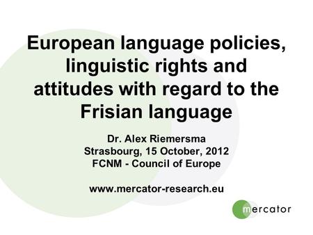 European language policies, linguistic rights and attitudes with regard to the Frisian language Dr. Alex Riemersma Strasbourg, 15 October, 2012 FCNM -