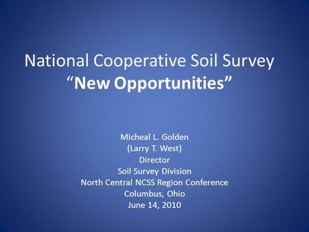 National Cooperative Soil Survey “New Opportunities” Micheal L. Golden (Larry T. West) Director Soil Survey Division North Central NCSS Region Conference.