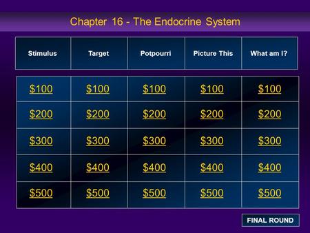 Chapter 16 - The Endocrine System $100 $200 $300 $400 $500 $100$100$100 $200 $300 $400 $500 StimulusTarget Potpourri Picture This What am I? FINAL ROUND.