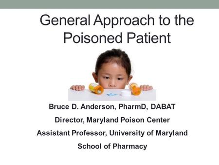 General Approach to the Poisoned Patient Bruce D. Anderson, PharmD, DABAT Director, Maryland Poison Center Assistant Professor, University of Maryland.