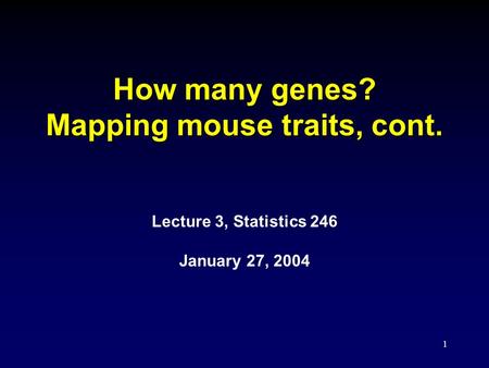 1 How many genes? Mapping mouse traits, cont. Lecture 3, Statistics 246 January 27, 2004.