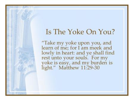 Is The Yoke On You? “Take my yoke upon you, and learn of me; for I am meek and lowly in heart: and ye shall find rest unto your souls. For my yoke is easy,