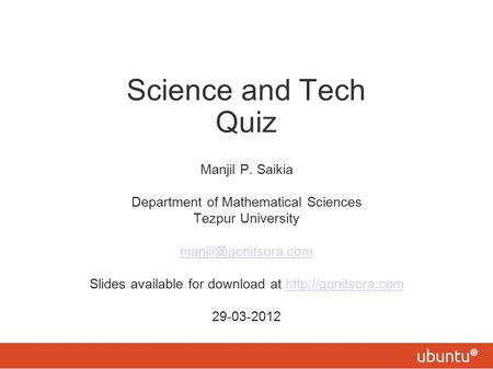 Science and Tech Quiz Manjil P. Saikia Department of Mathematical Sciences Tezpur University Slides available for download at