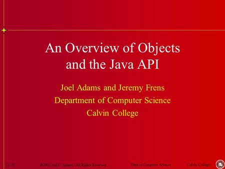  2003 Joel C. Adams. All Rights Reserved. Calvin CollegeDept of Computer Science(1/10) An Overview of Objects and the Java API Joel Adams and Jeremy Frens.