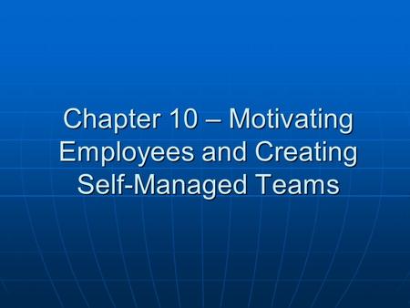 Chapter 10 – Motivating Employees and Creating Self-Managed Teams.