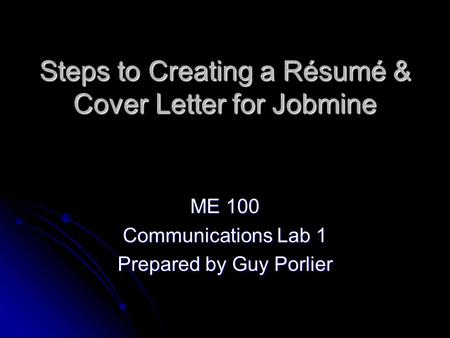 Steps to Creating a Résumé & Cover Letter for Jobmine ME 100 Communications Lab 1 Prepared by Guy Porlier.