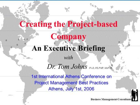 Business Management Consultants Creating the Project-based Company An Executive Briefing with Dr. Tom Johns Ph.D, PE,PMP, MAPM 1st International Athens.