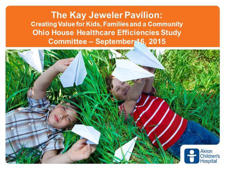 The Kay Jeweler Pavilion: Creating Value for Kids, Families and a Community Ohio House Healthcare Efficiencies Study Committee – September 16, 2015.