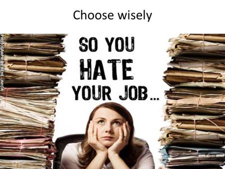 Choose wisely. “Do What You Love, The Money Will Follow.” “Do what you love, because that is what you will do well in.” “Do what you love, and you will.