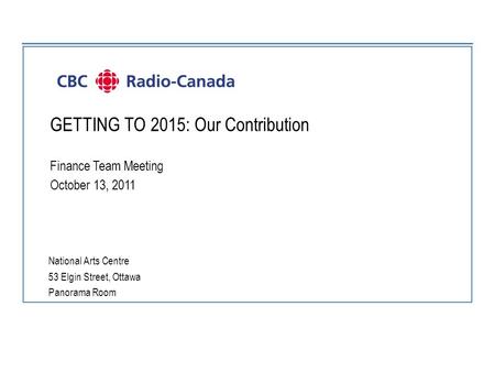 GETTING TO 2015: Our Contribution Finance Team Meeting October 13, 2011 National Arts Centre 53 Elgin Street, Ottawa Panorama Room.