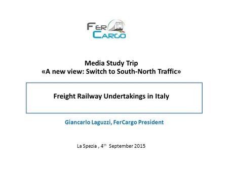 Media Study Trip «A new view: Switch to South-North Traffic» Freight Railway Undertakings in Italy Giancarlo Laguzzi, FerCargo President La Spezia, 4 th.