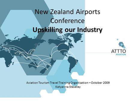 New Zealand Airports Conference Upskilling our Industry Aviation Tourism Travel Training Organisation – October 2009 Katyanna Staveley.