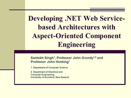 Developing.NET Web Service- based Architectures with Aspect-Oriented Component Engineering Santokh Singh 1, Professor John Grundy 1,2 and Professor John.