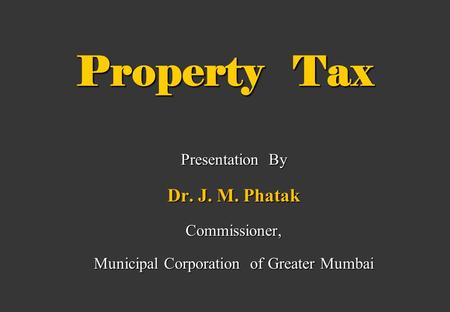 Property Tax Presentation By Dr. J. M. Phatak Commissioner, Municipal Corporation of Greater Mumbai.