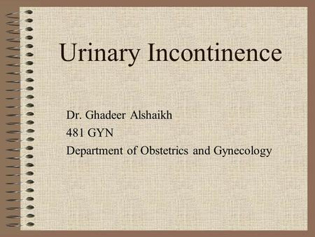 Urinary Incontinence Dr. Ghadeer Alshaikh 481 GYN Department of Obstetrics and Gynecology.