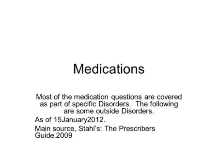 Medications Most of the medication questions are covered as part of specific Disorders. The following are some outside Disorders. As of 15January2012.