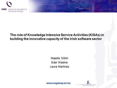 Www.nuigalway.ie/cisc The role of Knowledge Intensive Service Activities (KISAs) in building the innovative capacity of the Irish software sector Majella.