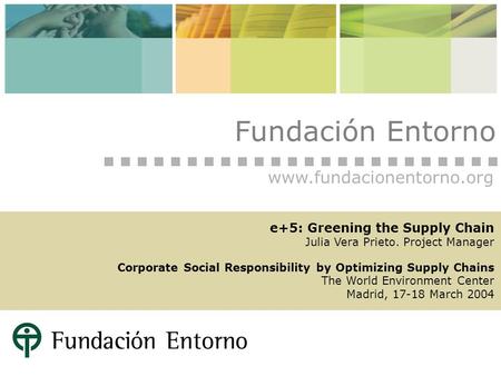 Fundación Entorno www.fundacionentorno.org e+5: Greening the Supply Chain Julia Vera Prieto. Project Manager Corporate Social Responsibility by Optimizing.