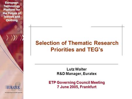 European Technology Platform for the Future of Textiles and Clothing Selection of Thematic Research Priorities and TEG’s Lutz Walter R&D Manager, Euratex.