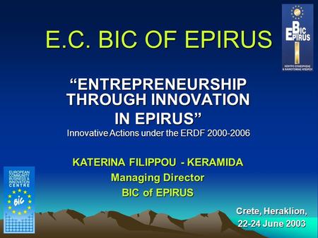 E.C. BIC OF EPIRUS “ENTREPRENEURSHIP THROUGH INNOVATION IN EPIRUS” Innovative Actions under the ERDF 2000-2006 Crete, Heraklion, 22-24 June 2003 KATERINA.