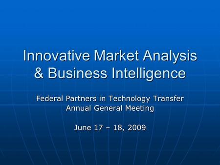 Innovative Market Analysis & Business Intelligence Federal Partners in Technology Transfer Annual General Meeting June 17 – 18, 2009.