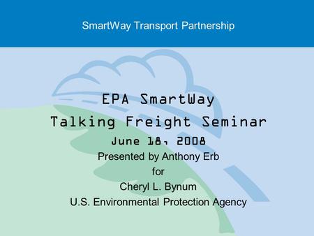 SmartWay Transport Partnership EPA SmartWay Talking Freight Seminar June 18, 2008 Presented by Anthony Erb for Cheryl L. Bynum U.S. Environmental Protection.