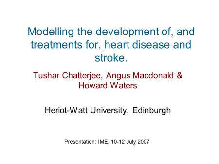 Modelling the development of, and treatments for, heart disease and stroke. Tushar Chatterjee, Angus Macdonald & Howard Waters Heriot-Watt University,