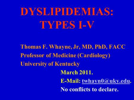 DYSLIPIDEMIAS: TYPES I-V Thomas F. Whayne, Jr, MD, PhD, FACC Professor of Medicine (Cardiology) University of Kentucky March 2011.