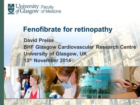 Fenofibrate for retinopathy David Preiss BHF Glasgow Cardiovascular Research Centre University of Glasgow, UK 13 th November 2014.