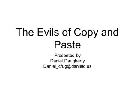 The Evils of Copy and Paste Presented by Daniel Daugherty