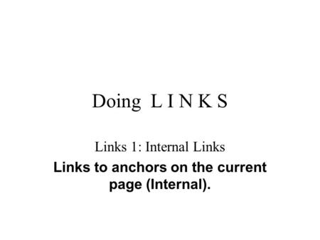 Doing L I N K S Links 1: Internal Links Links to anchors on the current page (Internal).