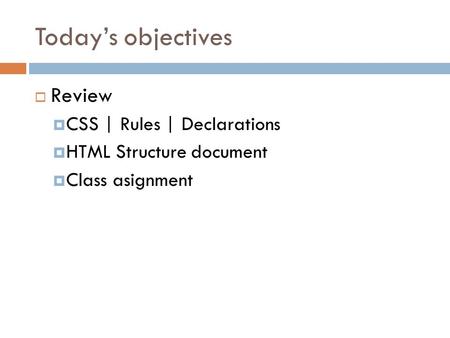 Today’s objectives  Review  CSS | Rules | Declarations  HTML Structure document  Class asignment.