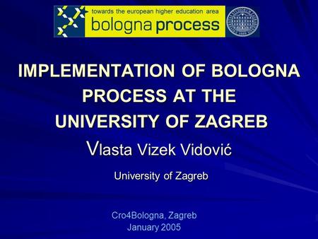 IMPLEMENTATION OF BOLOGNA PROCESS AT THE UNIVERSITY OF ZAGREB V lasta Vizek Vidović University of Zagreb Cro4Bologna, Zagreb January 2005.