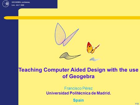 GEOGEBRA conference, Linz. JULY 2009 1/12 Teaching Computer Aided Design with the use of Geogebra Francisco Pérez Universidad Politécnica de Madrid. Spain.