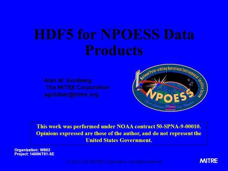 HDF5 for NPOESS Data Products Alan M. Goldberg The MITRE Corporation Organization: W803 Project: 1400NT01-SE This work was performed.