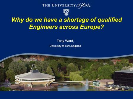 Why do we have a shortage of qualified Engineers across Europe? Tony Ward, University of York, England.