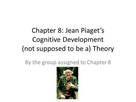 Chapter 8: Jean Piaget’s Cognitive Development (not supposed to be a) Theory By the group assigned to Chapter 8.