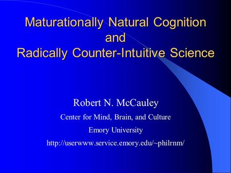 Maturationally Natural Cognition and Radically Counter-Intuitive Science Robert N. McCauley Center for Mind, Brain, and Culture Emory University